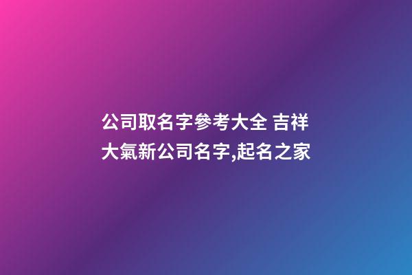公司取名字參考大全 吉祥大氣新公司名字,起名之家-第1張-公司起名-玄機(jī)派